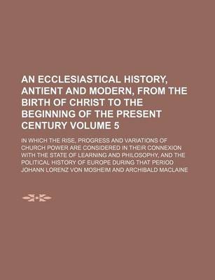 Book cover for An Ecclesiastical History, Antient and Modern, from the Birth of Christ to the Beginning of the Present Century Volume 5; In Which the Rise, Progress