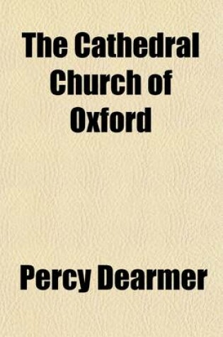 Cover of The Cathedral Church of Oxford; A Description of Its Fabric and a Brief History of the Episcopal See