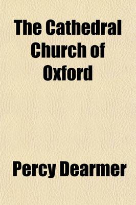 Book cover for The Cathedral Church of Oxford; A Description of Its Fabric and a Brief History of the Episcopal See