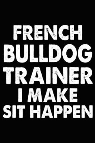 Cover of French Bulldog Trainer I Make Sit Happen