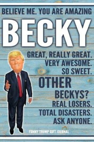 Cover of Believe Me. You Are Amazing Becky Great, Really Great. Very Awesome. So Sweet. Other Beckys? Real Losers. Total Disasters. Ask Anyone. Funny Trump Gift Journal
