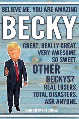 Book cover for Believe Me. You Are Amazing Becky Great, Really Great. Very Awesome. So Sweet. Other Beckys? Real Losers. Total Disasters. Ask Anyone. Funny Trump Gift Journal