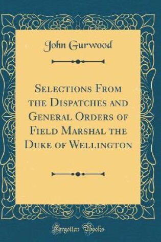 Cover of Selections from the Dispatches and General Orders of Field Marshal the Duke of Wellington (Classic Reprint)