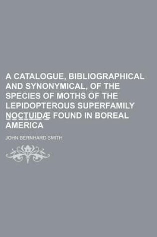 Cover of A Catalogue, Bibliographical and Synonymical, of the Species of Moths of the Lepidopterous Superfamily N O C T U I D Ae Found in Boreal America