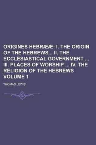 Cover of Origines Hebraeae; I. the Origin of the Hebrews II. the Ecclesiastical Government III. Places of Worship IV. the Religion of the Hebrews Volume 1