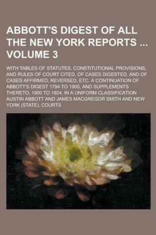 Cover of Abbott's Digest of All the New York Reports; With Tables of Statutes, Constitutional Provisions, and Rules of Court Cited, of Cases Digested, and of Cases Affirmed, Reversed, Etc. a Continuation of Abbott's Digest 1794 to 1900, Volume 3