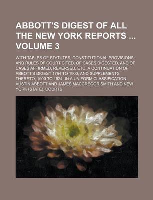 Book cover for Abbott's Digest of All the New York Reports; With Tables of Statutes, Constitutional Provisions, and Rules of Court Cited, of Cases Digested, and of Cases Affirmed, Reversed, Etc. a Continuation of Abbott's Digest 1794 to 1900, Volume 3