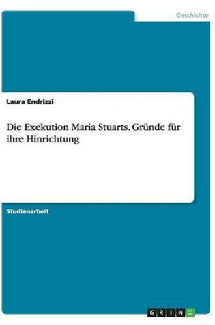 Cover of Die Exekution Maria Stuarts. Grunde fur ihre Hinrichtung