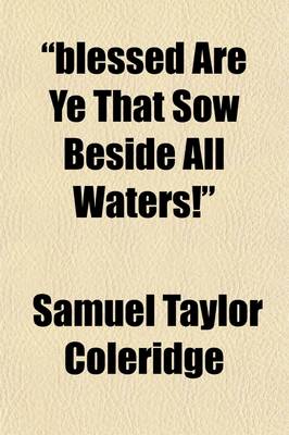 Book cover for "Blessed Are Ye That Sow Beside All Waters!"; A Lay Sermon, Addressed to the Higher and Middle Classes, on the Existing Distresses and Discontents