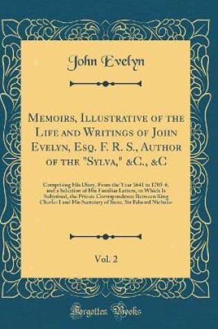 Cover of Memoirs, Illustrative of the Life and Writings of John Evelyn, Esq. F. R. S., Author of the "Sylva," &C., &C, Vol. 2: Comprising His Diary, From the Year 1641 to 1705-6, and a Selection of His Familiar Letters, to Which Is Subjoined, the Private Correspon