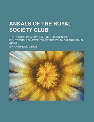 Book cover for Annals of the Royal Society Club; The Record of a London Dining-Club in the Eighteenth & Nineteenth Centuries, by Sir Archibald Geikie