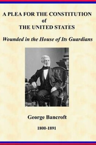 Cover of A Plea for the Constitution of The United States: Wounded in the Houses of Its Guardians: George Bancroft: 1800-1891