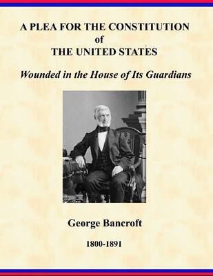 Book cover for A Plea for the Constitution of The United States: Wounded in the Houses of Its Guardians: George Bancroft: 1800-1891