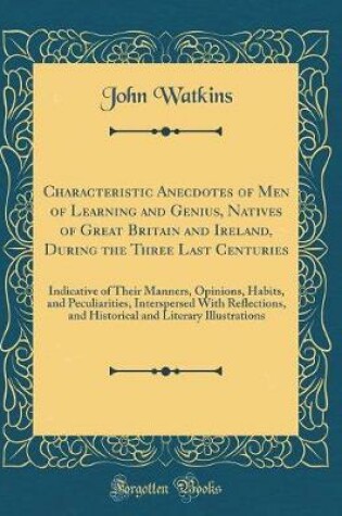 Cover of Characteristic Anecdotes of Men of Learning and Genius, Natives of Great Britain and Ireland, During the Three Last Centuries: Indicative of Their Manners, Opinions, Habits, and Peculiarities, Interspersed With Reflections, and Historical and Literary Ill