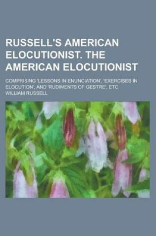 Cover of Russell's American Elocutionist. the American Elocutionist; Comprising 'Lessons in Enunciation', 'Exercises in Elocution', and 'Rudiments of Gestre', Etc