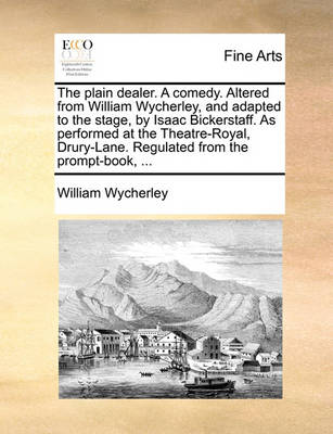 Book cover for The Plain Dealer. a Comedy. Altered from William Wycherley, and Adapted to the Stage, by Isaac Bickerstaff. as Performed at the Theatre-Royal, Drury-Lane. Regulated from the Prompt-Book, ...