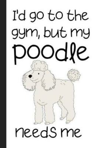 Cover of I'd Go To The Gym But My Poodle Needs Me