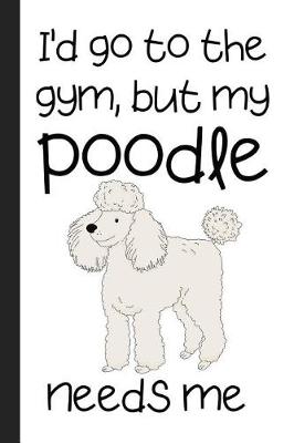 Book cover for I'd Go To The Gym But My Poodle Needs Me