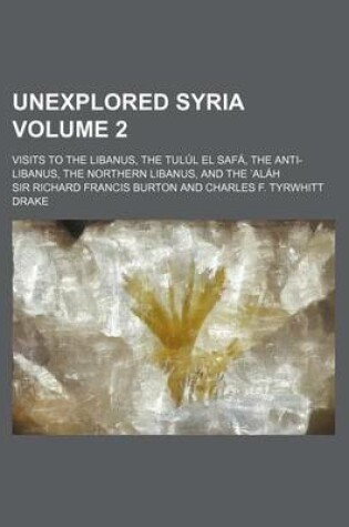 Cover of Unexplored Syria Volume 2; Visits to the Libanus, the Tulul El Safa, the Anti-Libanus, the Northern Libanus, and the Alah
