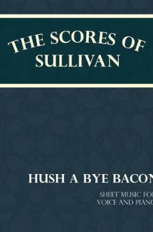 Cover of The Scores of Sullivan - Hush a Bye Bacon - Sheet Music for Voice and Piano