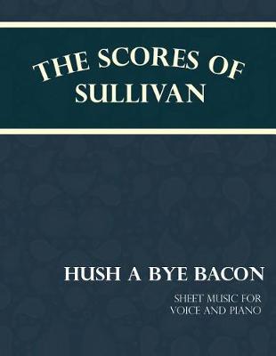 Book cover for The Scores of Sullivan - Hush a Bye Bacon - Sheet Music for Voice and Piano