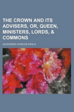 Cover of The Crown and Its Advisers, Or, Queen, Ministers, Lords, & Commons