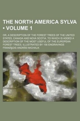 Cover of The North America Sylva Volume 1; Or, a Description of the Forest Trees of the United States, Canada and Nova Scotia. to Which Is Added a Description