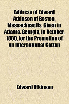 Book cover for Address of Edward Atkinson of Boston, Massachusetts, Given in Atlanta, Georgia, in October, 1880, for the Promotion of an International Cotton