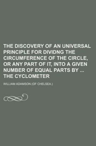 Cover of The Discovery of an Universal Principle for Dividng the Circumference of the Circle, or Any Part of It, Into a Given Number of Equal Parts by the Cyclometer