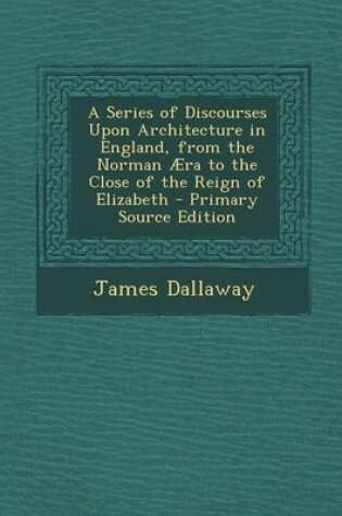 Cover of A Series of Discourses Upon Architecture in England, from the Norman Aera to the Close of the Reign of Elizabeth - Primary Source Edition