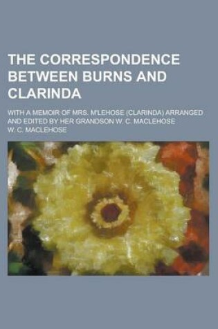 Cover of The Correspondence Between Burns and Clarinda; With a Memoir of Mrs. M'Lehose (Clarinda) Arranged and Edited by Her Grandson W. C. Maclehose