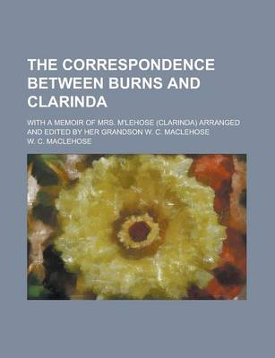 Book cover for The Correspondence Between Burns and Clarinda; With a Memoir of Mrs. M'Lehose (Clarinda) Arranged and Edited by Her Grandson W. C. Maclehose