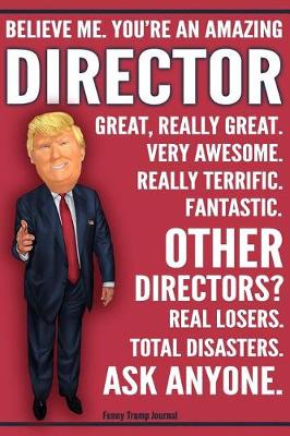 Book cover for Funny Trump Journal - Believe Me. You're An Amazing Director Other Directors Total Disasters. Ask Anyone.