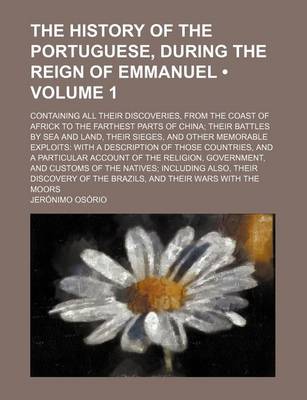 Book cover for The History of the Portuguese, During the Reign of Emmanuel (Volume 1); Containing All Their Discoveries, from the Coast of Africk to the Farthest Parts of China Their Battles by Sea and Land, Their Sieges, and Other Memorable Exploits with a Description