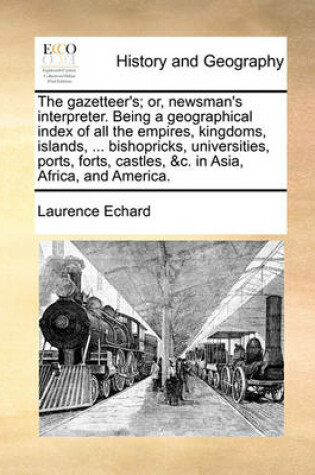 Cover of The gazetteer's; or, newsman's interpreter. Being a geographical index of all the empires, kingdoms, islands, ... bishopricks, universities, ports, forts, castles, &c. in Asia, Africa, and America.
