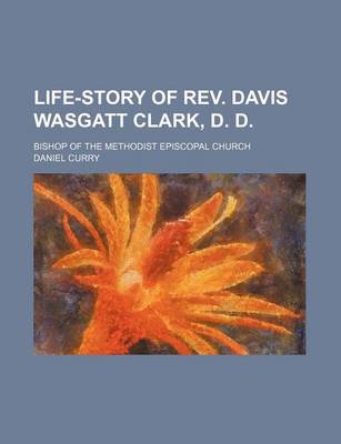 Book cover for Life-Story of REV. Davis Wasgatt Clark, D. D.; Bishop of the Methodist Episcopal Church