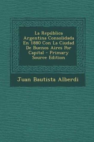 Cover of La Republica Argentina Consolidada En 1880 Con La Ciudad de Buenos Aires Por Capital - Primary Source Edition