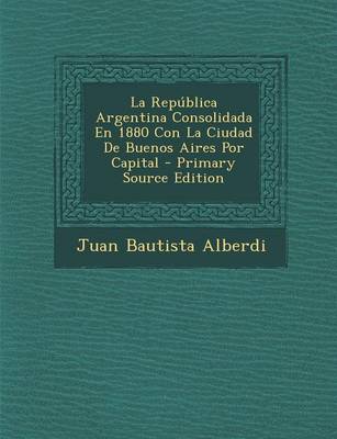 Book cover for La Republica Argentina Consolidada En 1880 Con La Ciudad de Buenos Aires Por Capital - Primary Source Edition