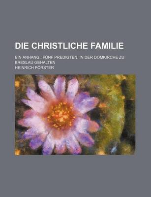 Book cover for Die Christliche Familie; Ein Anhang Funf Predigten, in Der Domkirche Zu Breslau Gehalten