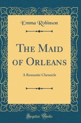 Cover of The Maid of Orleans: A Romantic Chronicle (Classic Reprint)