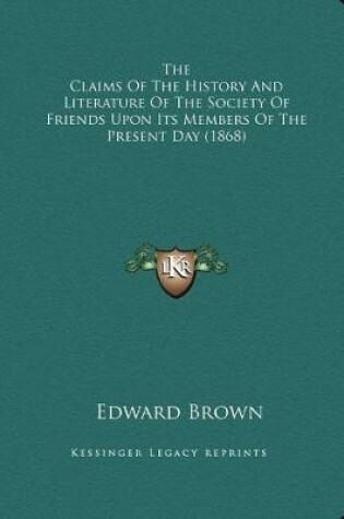 Cover of The Claims Of The History And Literature Of The Society Of Friends Upon Its Members Of The Present Day (1868)