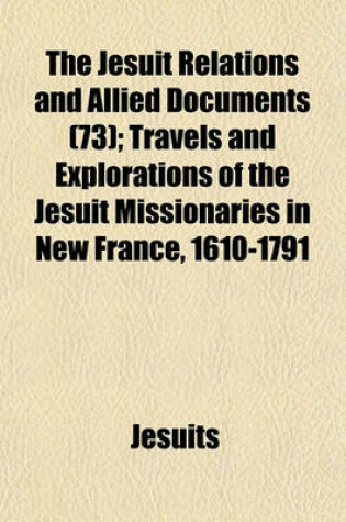 Cover of The Jesuit Relations and Allied Documents (73); Travels and Explorations of the Jesuit Missionaries in New France, 1610-1791