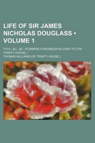 Cover of Life of Sir James Nicholas Douglass (Volume 1); F.R.S., &C., &C. (Formerly Engineer-In-Chief to the Trinity House.)