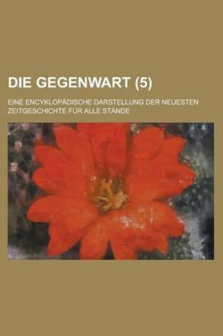 Cover of Die Gegenwart (5); Eine Encyklopadische Darstellung Der Neuesten Zeitgeschichte Fur Alle Stande