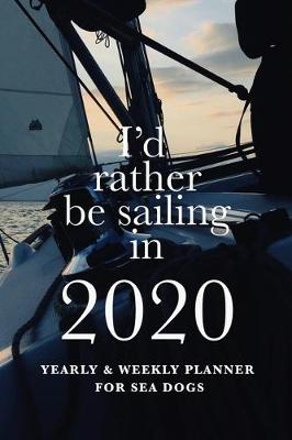 Book cover for I'd Rather Be Sailing In 2020 Yearly And Weekly Planner For Sea Dogs