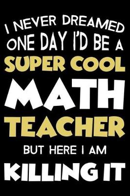 Book cover for I Never Dreamed One Day I'd Be A Super Cool Math Teacher But Here I Am Killing It