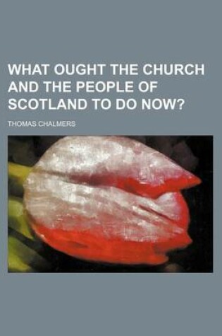 Cover of What Ought the Church and the People of Scotland to Do Now?