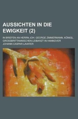 Cover of Aussichten in Die Ewigkeit; In Briefen an Herrn Joh. George Zimmermann, Konigl. Grossbrittannischen Leibarzt in Hannover (2 )