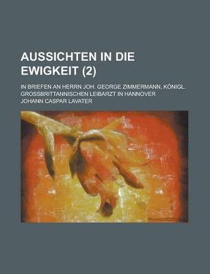 Book cover for Aussichten in Die Ewigkeit; In Briefen an Herrn Joh. George Zimmermann, Konigl. Grossbrittannischen Leibarzt in Hannover (2 )