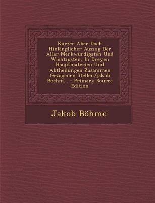 Book cover for Kurzer Aber Doch Hinlanglicher Auszug Der Aller Merkwurdigsten Und Wichtigsten, in Dreyen Hauptmaterien Und Abtheilungen Zusammen Gezogenen Stellen/Jakob Boehm... - Primary Source Edition